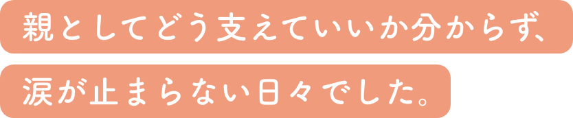 親としてどう支えていいか分からず、涙が止まらない日々でした。