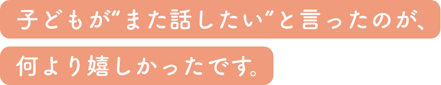 子どもが“また話したい”と言ったのが、何より嬉しかったです。